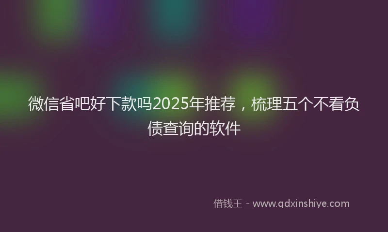 微信省吧好下款吗2025年推荐，梳理五个不看负债查询的软件
