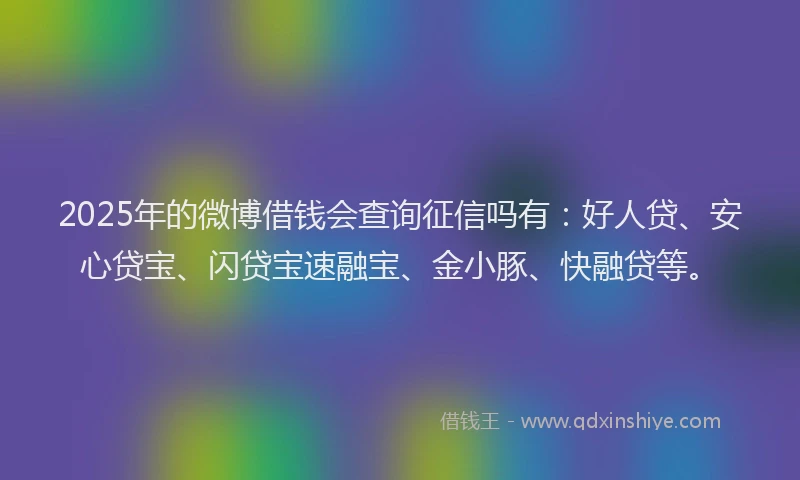 2025年的微博借钱会查询征信吗有：好人贷、安心贷宝、闪贷宝速融宝、金小豚、快融贷等。