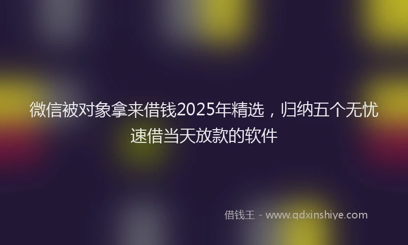 微信被对象拿来借钱2025年精选，归纳五个无忧速借当天放款的软件
