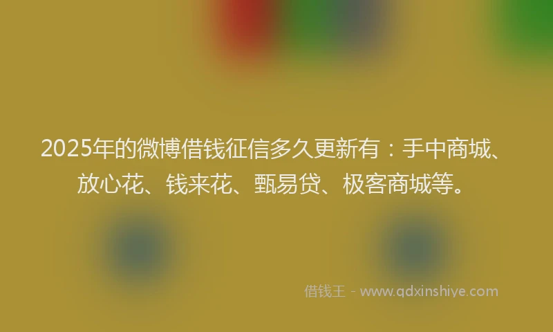 2025年的微博借钱征信多久更新有：手中商城、放心花、钱来花、甄易贷、极客商城等。