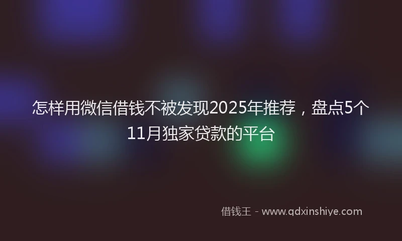 怎样用微信借钱不被发现2025年推荐，盘点5个11月独家贷款的平台