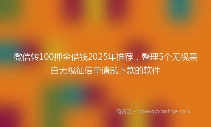 微信转100押金借钱2025年推荐，整理5个无视黑白无视征信申请就下款的软件