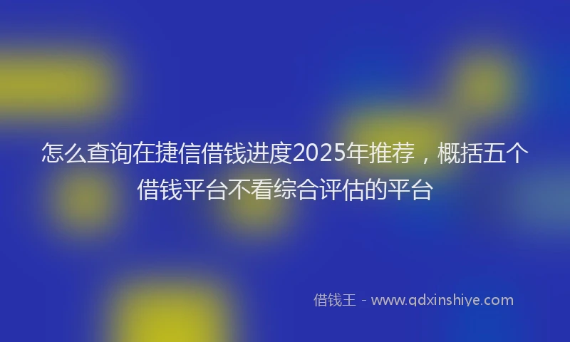 怎么查询在捷信借钱进度2025年推荐，概括五个借钱平台不看综合评估的平台