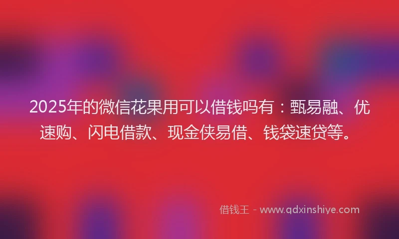 2025年的微信花果用可以借钱吗有：甄易融、优速购、闪电借款、现金侠易借、钱袋速贷等。