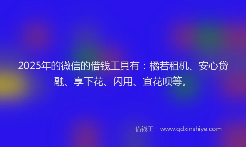 2025年的微信的借钱工具有：橘若租机、安心贷融、享下花、闪用、宜花呗等。