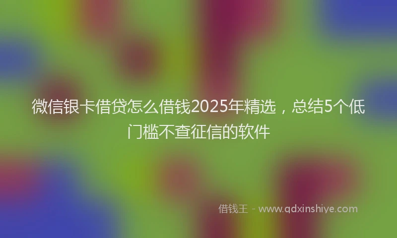 微信银卡借贷怎么借钱2025年精选，总结5个低门槛不查征信的软件