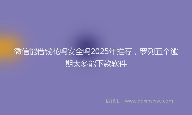 微信能借钱花吗安全吗2025年推荐，罗列五个逾期太多能下款软件