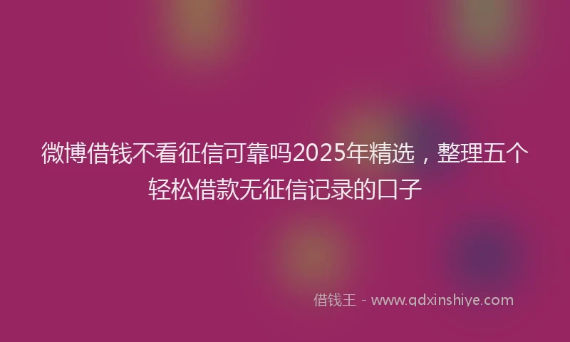 微博借钱不看征信可靠吗2025年精选，整理五个轻松借款无征信记录的口子