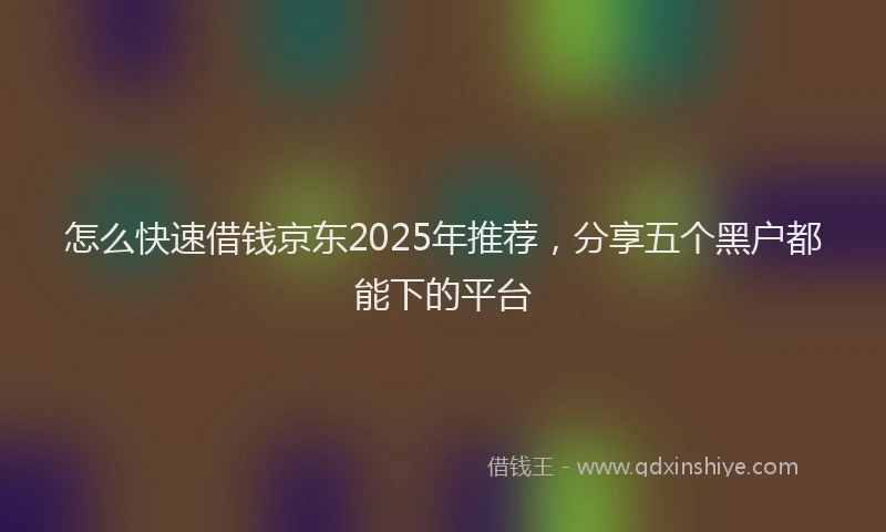 怎么快速借钱京东2025年推荐，分享五个黑户都能下的平台