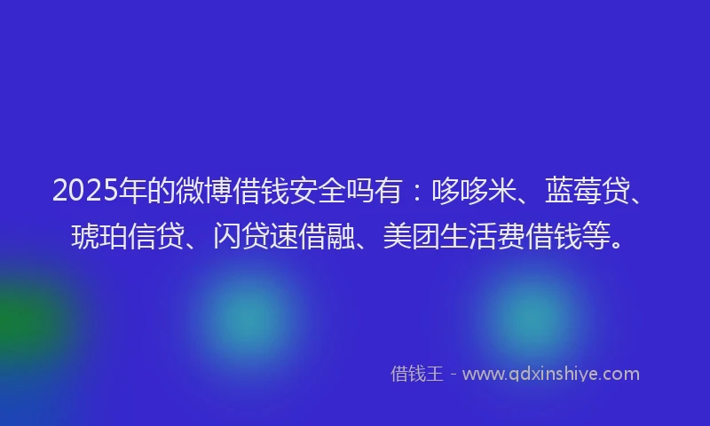 2025年的微博借钱安全吗有：哆哆米、蓝莓贷、琥珀信贷、闪贷速借融、美团生活费借钱等。