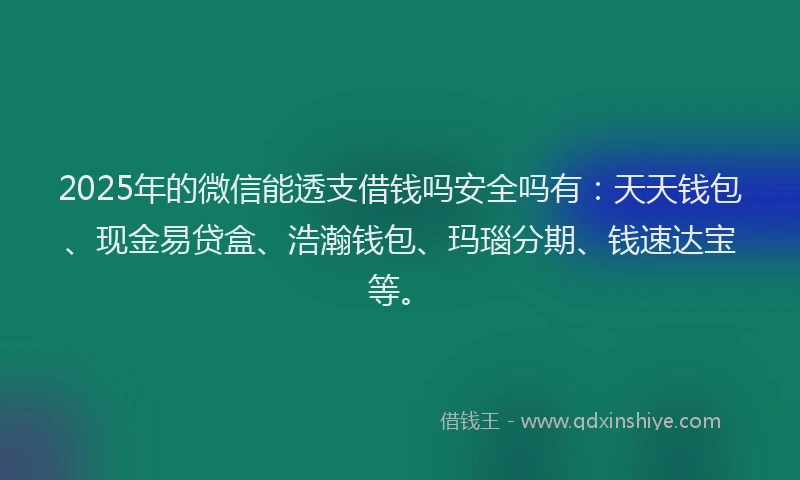 2025年的微信能透支借钱吗安全吗有：天天钱包、现金易贷盒、浩瀚钱包、玛瑙分期、钱速达宝等。