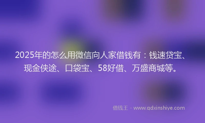 2025年的怎么用微信向人家借钱有：钱速贷宝、现金侠途、口袋宝、58好借、万盛商城等。