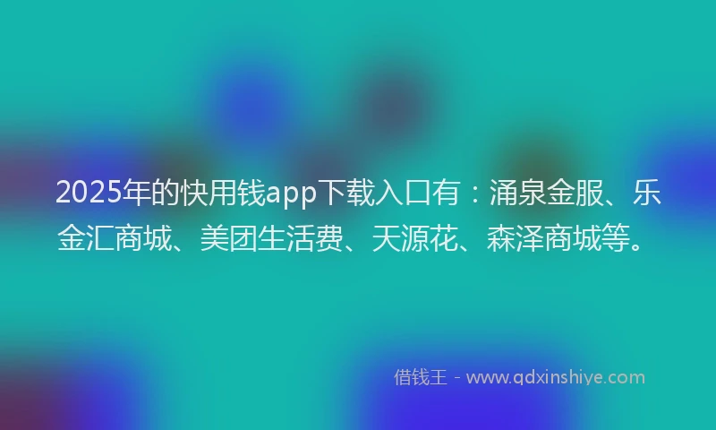 2025年的快用钱app下载入口有：涌泉金服、乐金汇商城、美团生活费、天源花、森泽商城等。