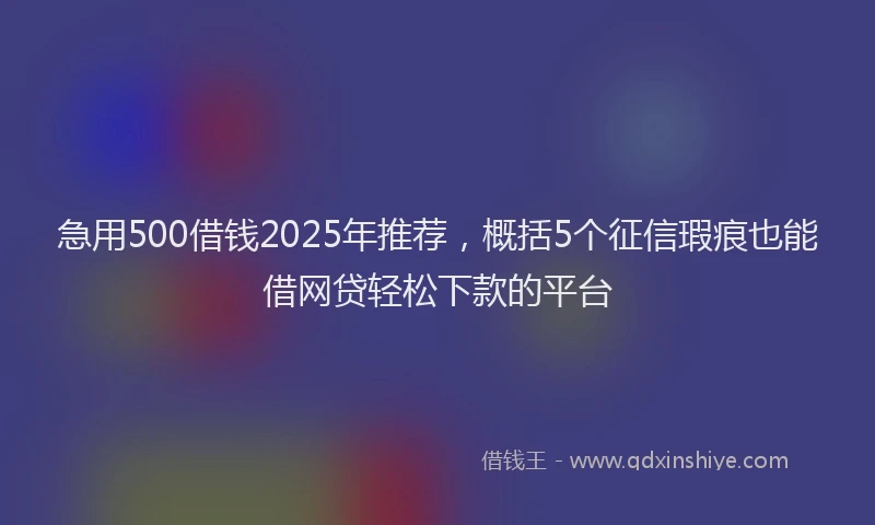 急用500借钱2025年推荐，概括5个征信瑕疵也能借网贷轻松下款的平台