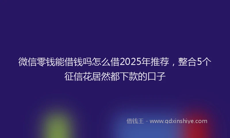 微信零钱能借钱吗怎么借2025年推荐，整合5个征信花居然都下款的口子