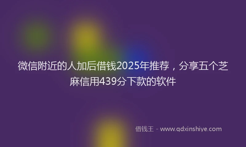 微信附近的人加后借钱2025年推荐，分享五个芝麻信用439分下款的软件