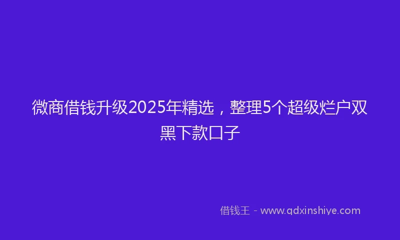 微商借钱升级2025年精选，整理5个超级烂户双黑下款口子