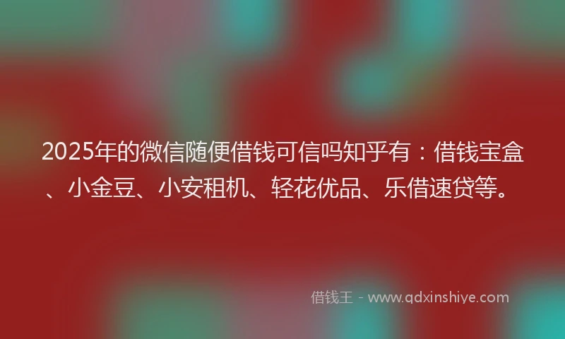 2025年的微信随便借钱可信吗知乎有：借钱宝盒、小金豆、小安租机、轻花优品、乐借速贷等。