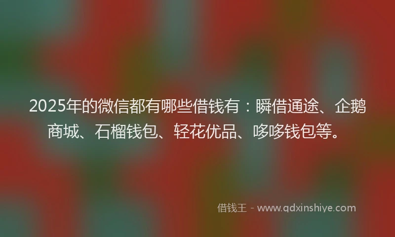 2025年的微信都有哪些借钱有：瞬借通途、企鹅商城、石榴钱包、轻花优品、哆哆钱包等。