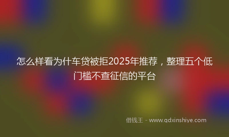 怎么样看为什车贷被拒2025年推荐，整理五个低门槛不查征信的平台