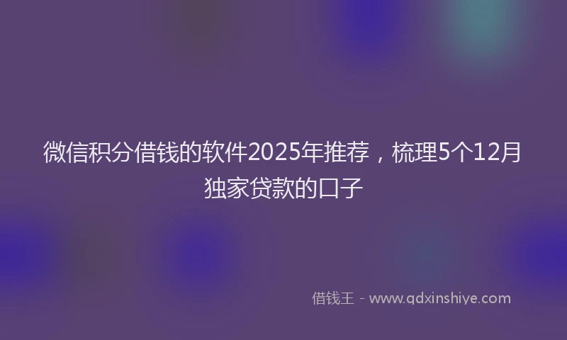 微信积分借钱的软件2025年推荐，梳理5个12月独家贷款的口子