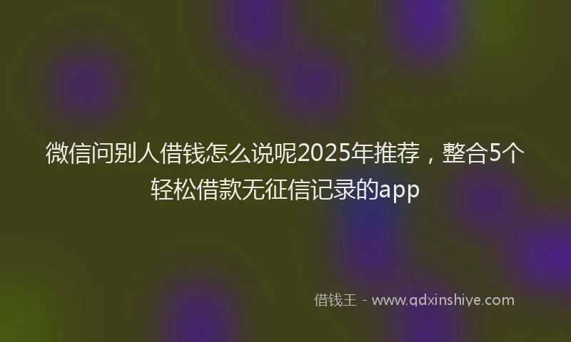 微信问别人借钱怎么说呢2025年推荐，整合5个轻松借款无征信记录的app