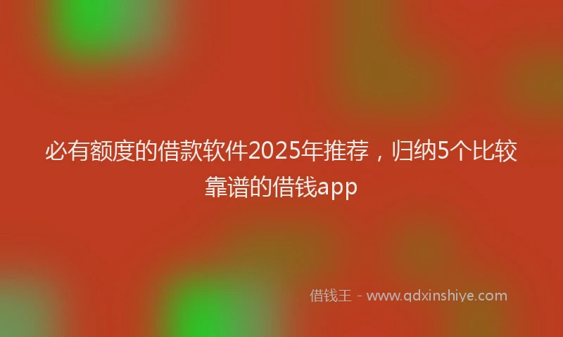 必有额度的借款软件2025年推荐，归纳5个比较靠谱的借钱app