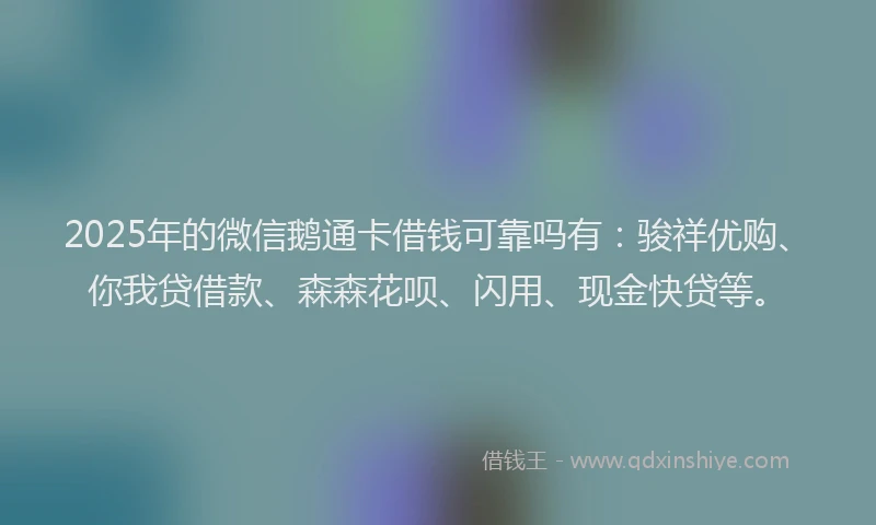 2025年的微信鹅通卡借钱可靠吗有：骏祥优购、你我贷借款、森森花呗、闪用、现金快贷等。