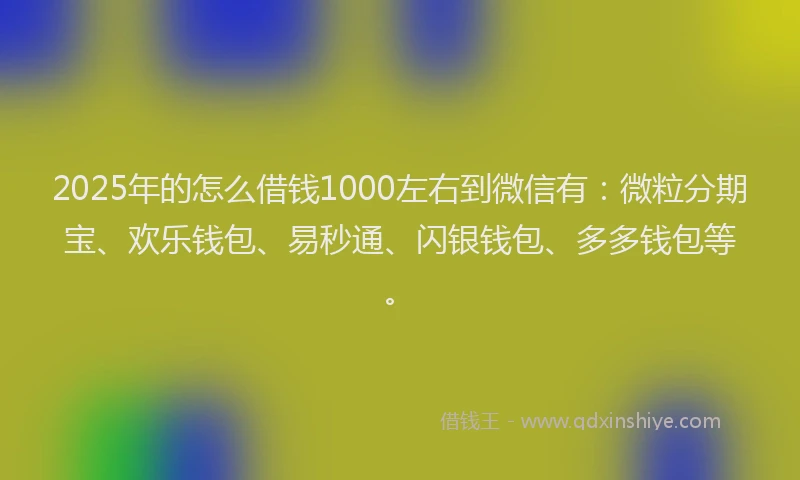 2025年的怎么借钱1000左右到微信有：微粒分期宝、欢乐钱包、易秒通、闪银钱包、多多钱包等。