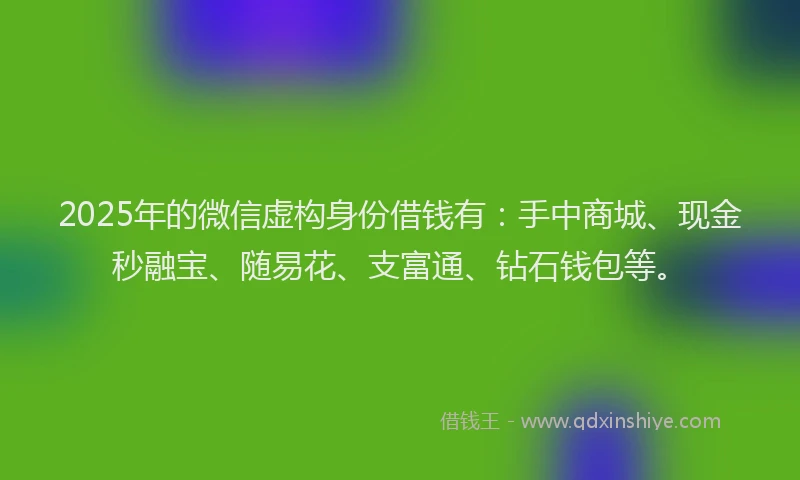 2025年的微信虚构身份借钱有：手中商城、现金秒融宝、随易花、支富通、钻石钱包等。