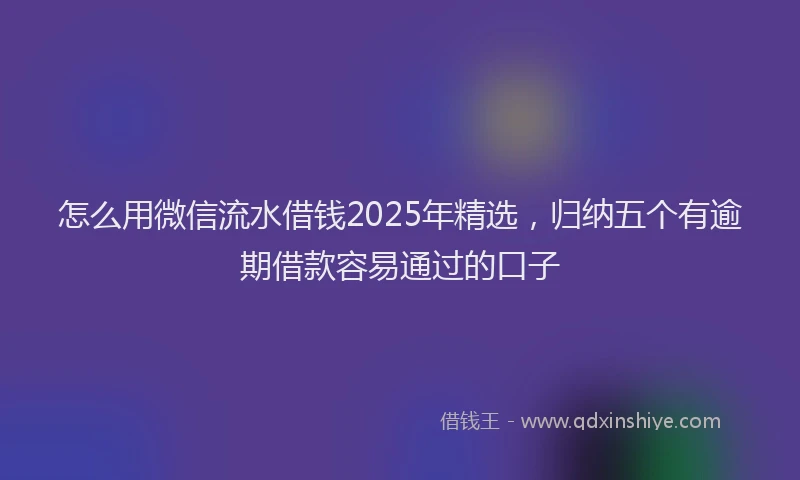 怎么用微信流水借钱2025年精选，归纳五个有逾期借款容易通过的口子