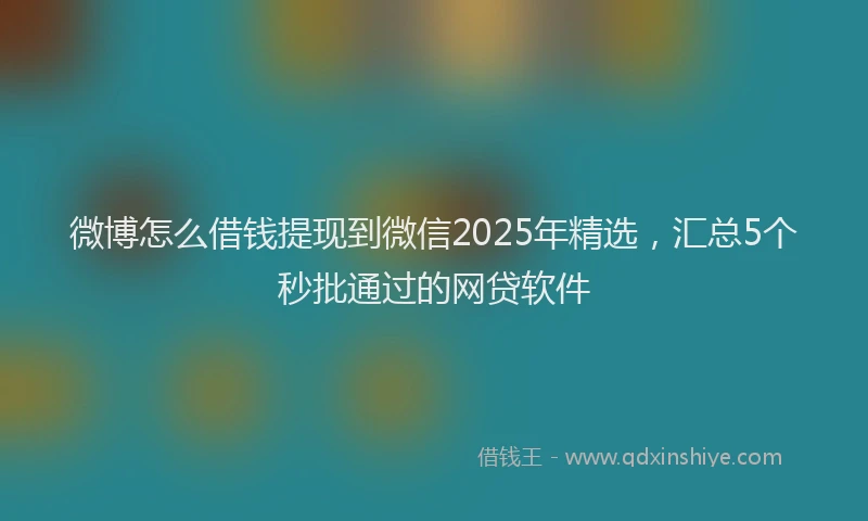微博怎么借钱提现到微信2025年精选，汇总5个秒批通过的网贷软件
