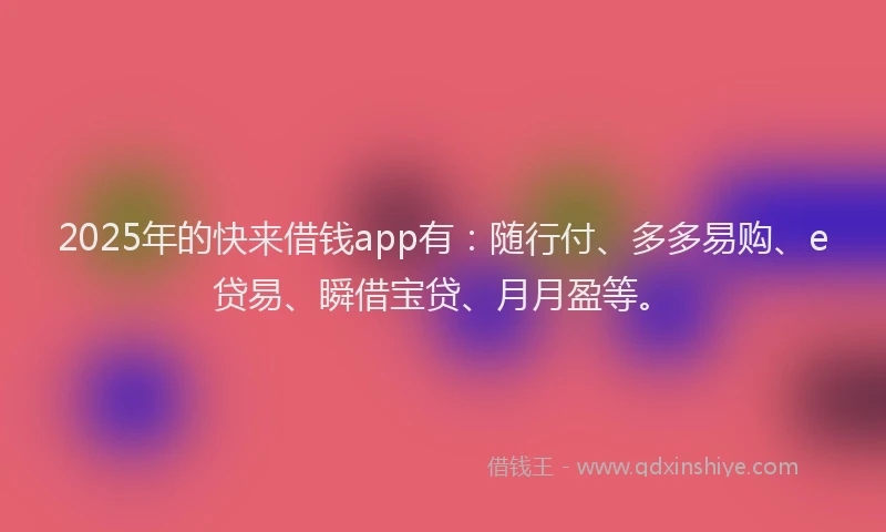 2025年的快来借钱app有：随行付、多多易购、e贷易、瞬借宝贷、月月盈等。