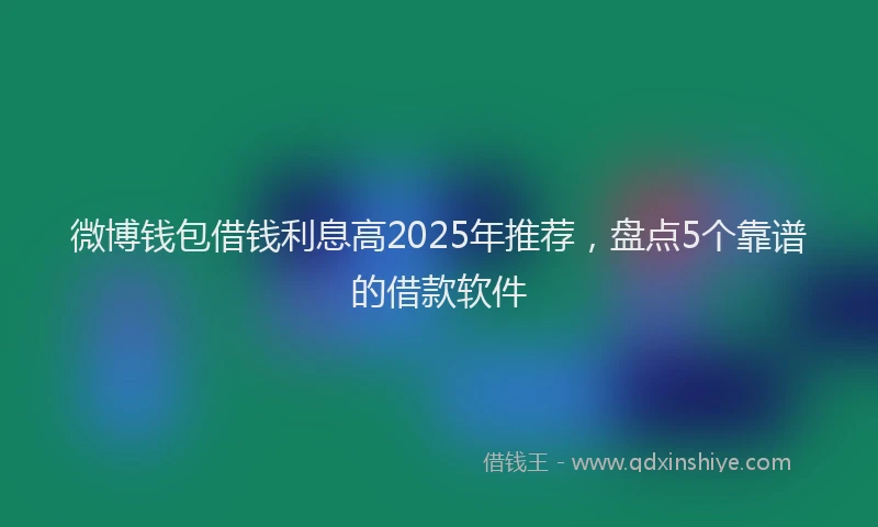 微博钱包借钱利息高2025年推荐，盘点5个靠谱的借款软件