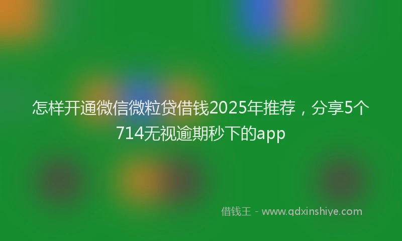 怎样开通微信微粒贷借钱2025年推荐，分享5个714无视逾期秒下的app