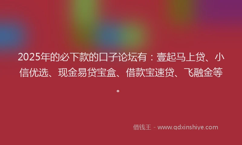 2025年的必下款的口子论坛有：壹起马上贷、小信优选、现金易贷宝盒、借款宝速贷、飞融金等。