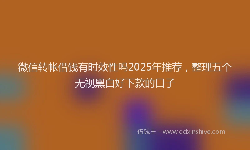 微信转帐借钱有时效性吗2025年推荐，整理五个无视黑白好下款的口子
