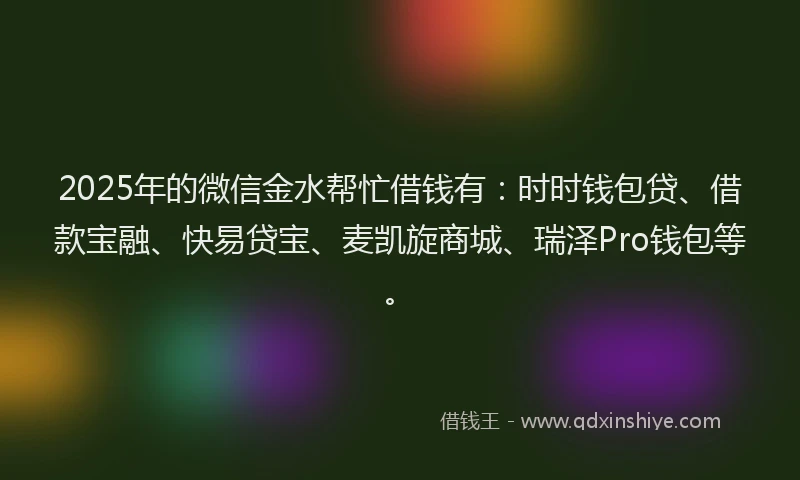 2025年的微信金水帮忙借钱有：时时钱包贷、借款宝融、快易贷宝、麦凯旋商城、瑞泽Pro钱包等。