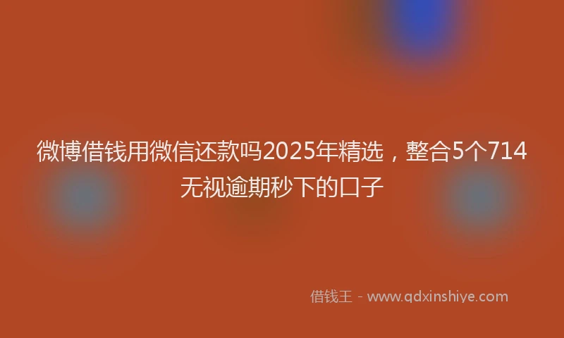 微博借钱用微信还款吗2025年精选，整合5个714无视逾期秒下的口子