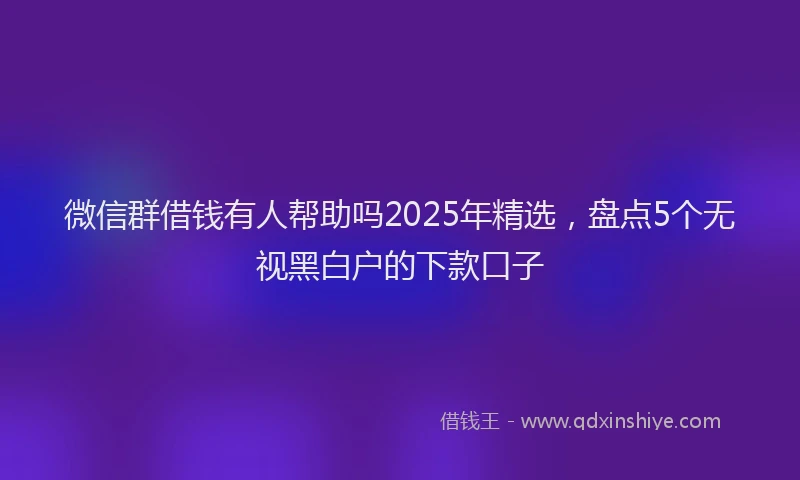 微信群借钱有人帮助吗2025年精选，盘点5个无视黑白户的下款口子