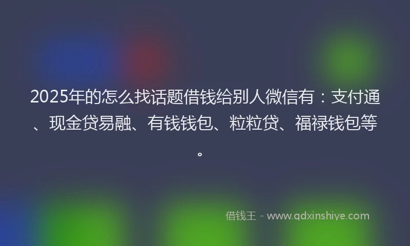 2025年的怎么找话题借钱给别人微信有：支付通、现金贷易融、有钱钱包、粒粒贷、福禄钱包等。