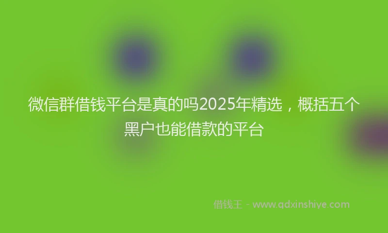 微信群借钱平台是真的吗2025年精选，概括五个黑户也能借款的平台