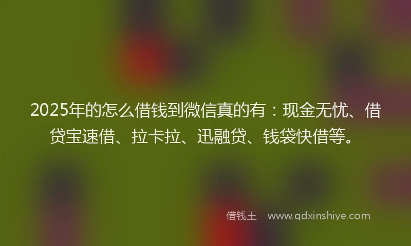 2025年的怎么借钱到微信真的有：现金无忧、借贷宝速借、拉卡拉、迅融贷、钱袋快借等。