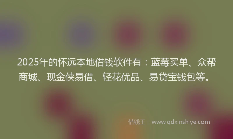 2025年的怀远本地借钱软件有：蓝莓买单、众帮商城、现金侠易借、轻花优品、易贷宝钱包等。