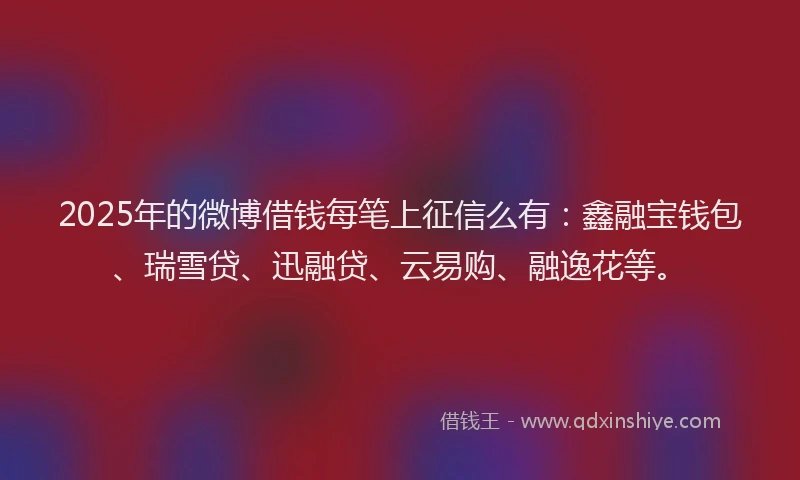 2025年的微博借钱每笔上征信么有：鑫融宝钱包、瑞雪贷、迅融贷、云易购、融逸花等。