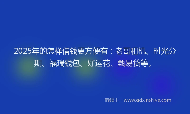 2025年的怎样借钱更方便有：老哥租机、时光分期、福瑞钱包、好运花、甄易贷等。