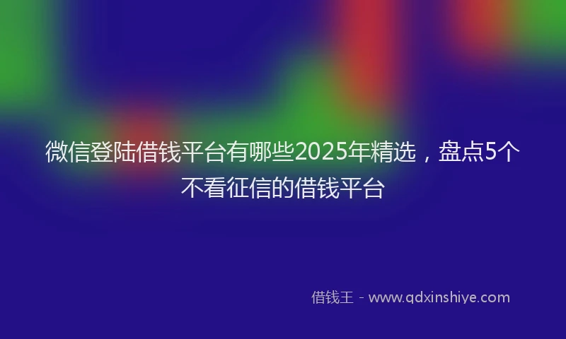 微信登陆借钱平台有哪些2025年精选，盘点5个不看征信的借钱平台