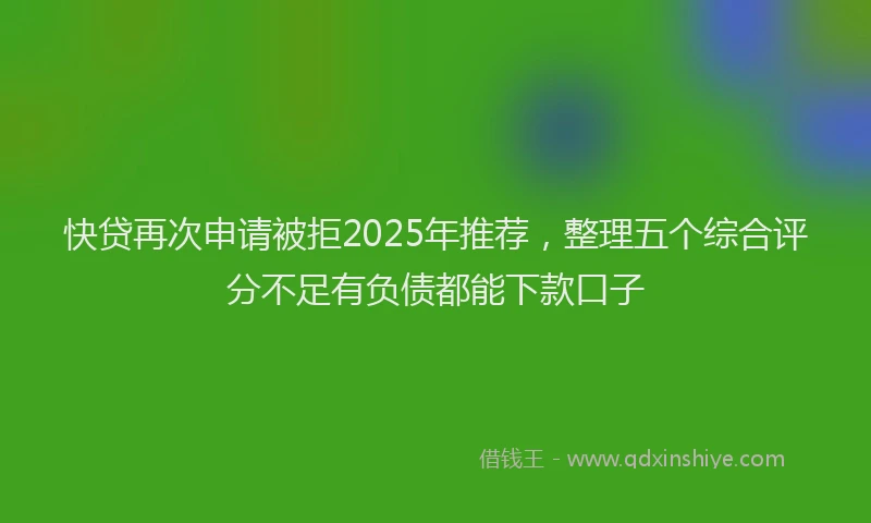 快贷再次申请被拒2025年推荐，整理五个综合评分不足有负债都能下款口子