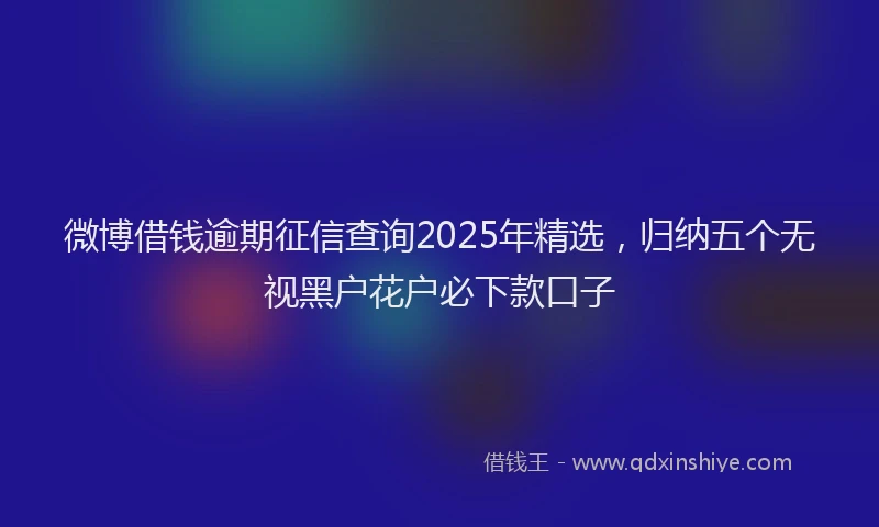 微博借钱逾期征信查询2025年精选，归纳五个无视黑户花户必下款口子