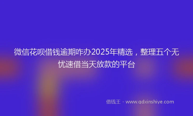 微信花呗借钱逾期咋办2025年精选，整理五个无忧速借当天放款的平台